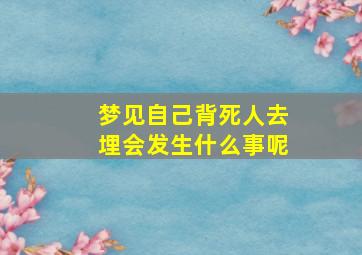 梦见自己背死人去埋会发生什么事呢