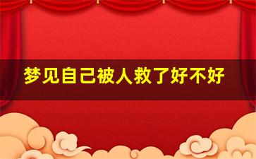 梦见自己被人救了好不好,梦见自己被人救了好不好呀