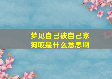 梦见自己被自己家狗咬是什么意思啊