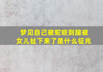 梦见自己被蛇咬到腿被女儿扯下来了是什么征兆