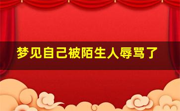 梦见自己被陌生人辱骂了,梦见自己被陌生人辱骂了什么意思