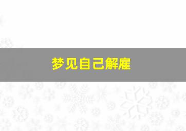 梦见自己解雇,梦见自己被解雇了很伤心流泪是怎么回事