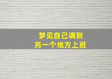 梦见自己调到另一个地方上班,梦见自己突然被领导调整岗位