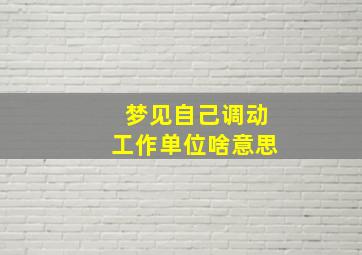 梦见自己调动工作单位啥意思,梦见自己调动工作单位啥意思啊