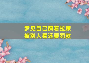 梦见自己蹲着拉屎被别人看还要罚款