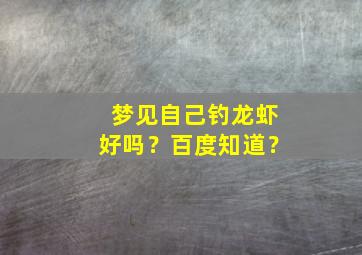 梦见自己钓龙虾好吗？百度知道？