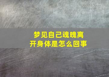 梦见自己魂魄离开身体是怎么回事,梦见自己魂魄离开身体是怎么回事啊