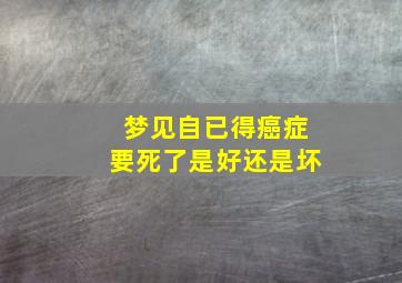 梦见自已得癌症要死了是好还是坏,梦见自己得癌症就要死了