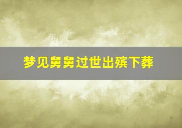 梦见舅舅过世出殡下葬,梦见舅舅过世出殡下葬什么意思