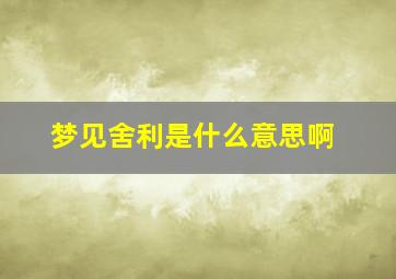 梦见舍利是什么意思啊,梦见舍利是什么意思啊解梦