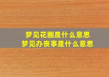 梦见花圈是什么意思梦见办丧事是什么意思