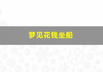 梦见花钱坐船,梦见坐船要付费