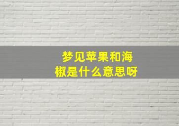 梦见苹果和海椒是什么意思呀,梦见苹果吃苹果