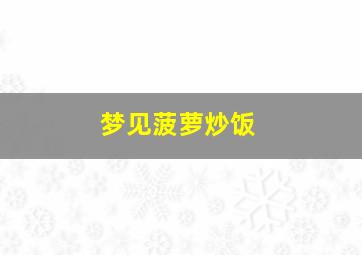 梦见菠萝炒饭,梦见菠萝炒饭什么意思