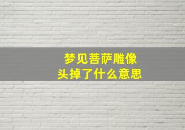 梦见菩萨雕像头掉了什么意思,梦见菩萨雕像头掉了什么意思啊