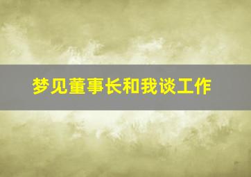 梦见董事长和我谈工作,梦见董事长和我谈工作怎么回事