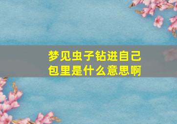 梦见虫子钻进自己包里是什么意思啊,梦见虫子钻进皮肤里是什么意思