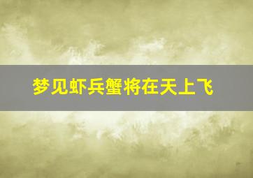 梦见虾兵蟹将在天上飞,梦见蟹虾很多是什么意思