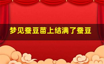 梦见蚕豆苗上结满了蚕豆,梦见蚕豆苗上结满了蚕豆还没成熟啥意思