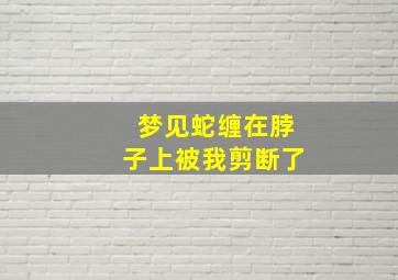 梦见蛇缠在脖子上被我剪断了,梦见蛇把脖子缠住