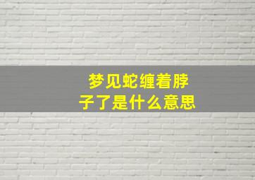 梦见蛇缠着脖子了是什么意思