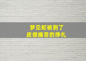 梦见蛇被剥了皮很痛苦的挣扎,梦见小蛇被剥皮