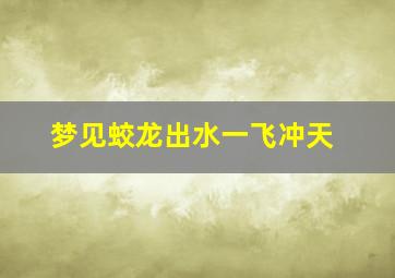 梦见蛟龙出水一飞冲天,梦见一条蛟龙从水里出来