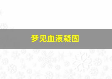 梦见血液凝固,梦见血液凝固了