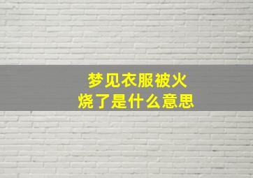 梦见衣服被火烧了是什么意思,女人梦到火烧衣服是什么预兆