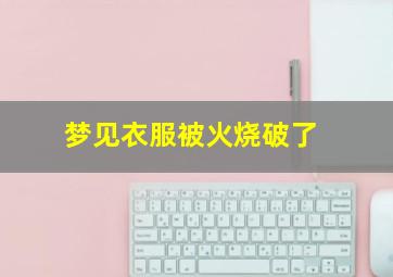 梦见衣服被火烧破了,梦见衣服被火烧破了是什么意思