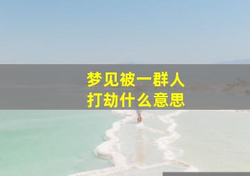 梦见被一群人打劫什么意思,梦见自己被一群人打劫是什么意思