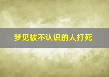 梦见被不认识的人打死