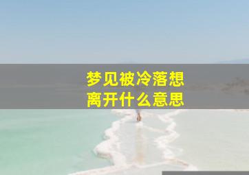 梦见被冷落想离开什么意思,梦见被冷漠