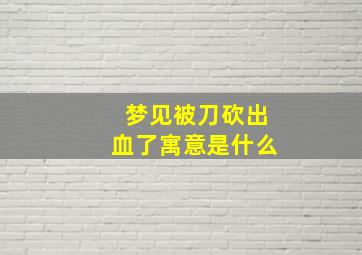 梦见被刀砍出血了寓意是什么,梦见自己被刀砍流血是什么预兆