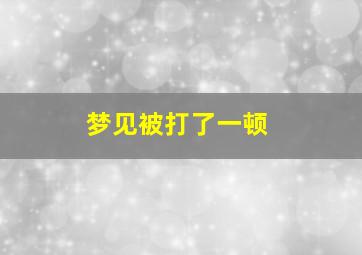 梦见被打了一顿,梦见自己被打了一顿是什么意思