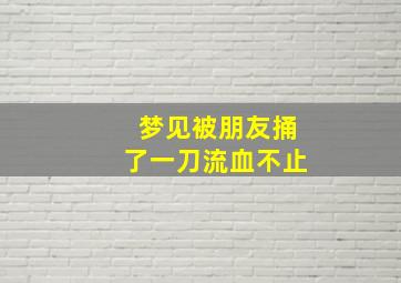 梦见被朋友捅了一刀流血不止,梦到被朋友捅一刀