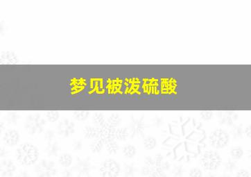 梦见被泼硫酸,梦见被泼硫酸在手上