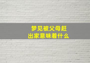 梦见被父母赶出家意味着什么,梦被父母赶出家怎么办