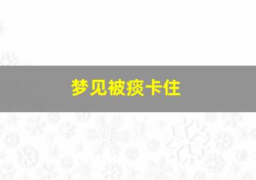 梦见被痰卡住,梦里被痰卡住