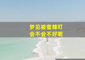 梦见被蜜蜂叮会不会不好呢,做梦被蜜蜂叮了