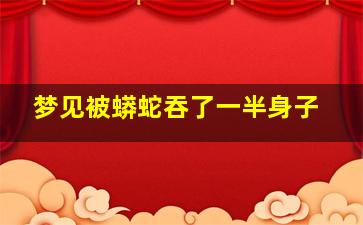 梦见被蟒蛇吞了一半身子,梦见被蟒蛇吞了一半身子没死