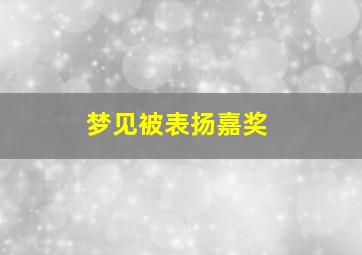 梦见被表扬嘉奖,梦见自己被表扬和奖励