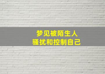 梦见被陌生人骚扰和控制自己,梦见被别人骚扰很无助