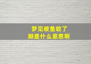 梦见被鱼咬了脚是什么意思啊