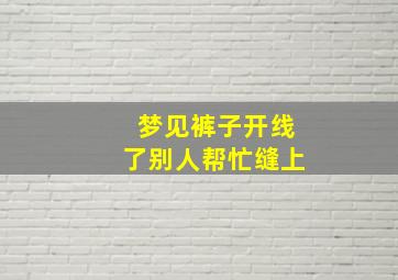 梦见裤子开线了别人帮忙缝上,梦见裤子开线了别人帮忙缝上什么意思