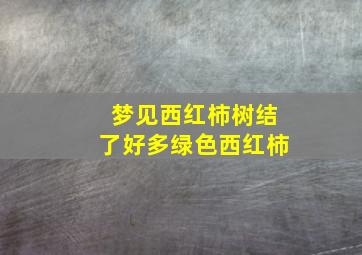 梦见西红柿树结了好多绿色西红柿,梦见西红柿结的很多还是绿的