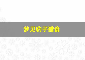 梦见豹子猎食,梦见豹子要吃我是什么意思