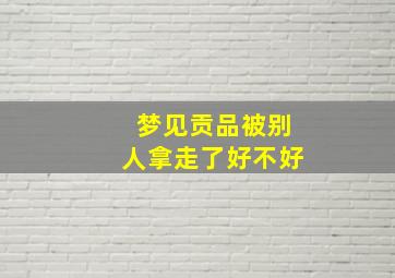 梦见贡品被别人拿走了好不好