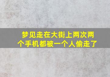 梦见走在大街上两次两个手机都被一个人偷走了,梦见2部手机丢了