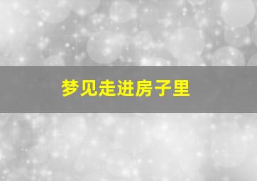 梦见走进房子里,梦见走进房子里什么意思